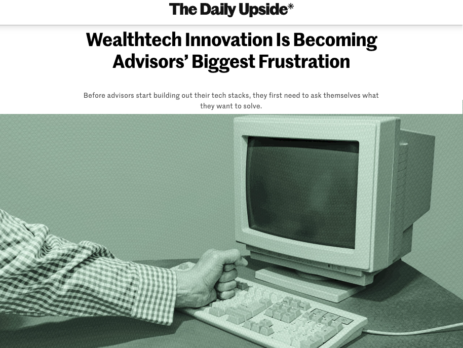 The Daily Upside: Wealthtech Innovation Is Becoming Advisors’ Biggest Frustration